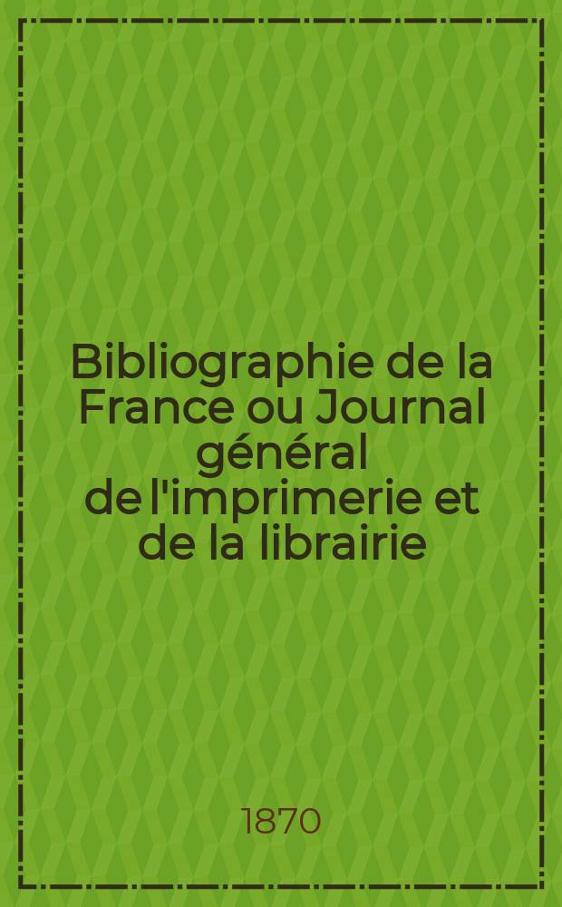 Bibliographie de la France ou Journal général de l'imprimerie et de la librairie : Livres, compositions musicales, gravures. etc. Publ. sur les documents directement fournis par le Ministère de l'intérieur. Année59 1870, T.14, №29