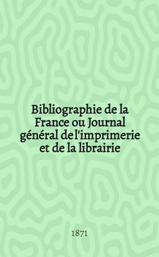 Bibliographie de la France ou Journal général de l'imprimerie et de la librairie : Livres, compositions musicales, gravures. etc. Publ. sur les documents directement fournis par le Ministère de l'intérieur. Année60 1871, T.15, №2