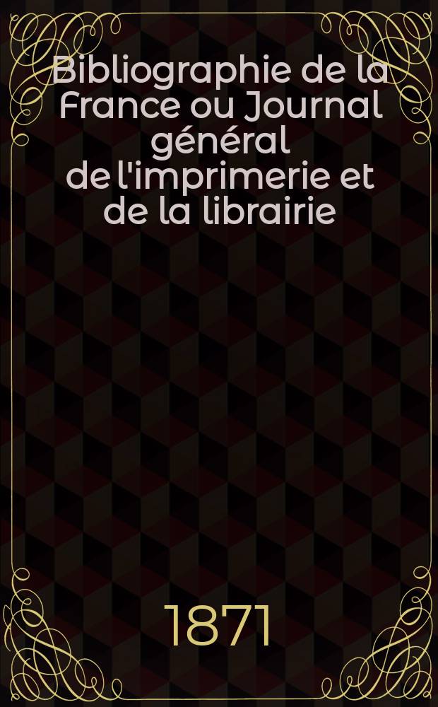 Bibliographie de la France ou Journal g&eacute;n&eacute;ral de l'imprimerie et de la librairie : Livres, compositions musicales, gravures. etc. Publ. sur les documents directement fournis par le Minist&egrave;re de l'int&eacute;rieur. Ann&eacute;e60 1871, T.15, №7