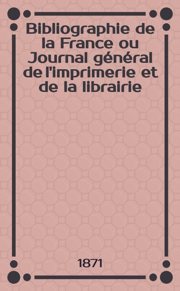 Bibliographie de la France ou Journal général de l'imprimerie et de la librairie : Livres, compositions musicales, gravures. etc. Publ. sur les documents directement fournis par le Ministère de l'intérieur. Année60 1871, T.15, №43