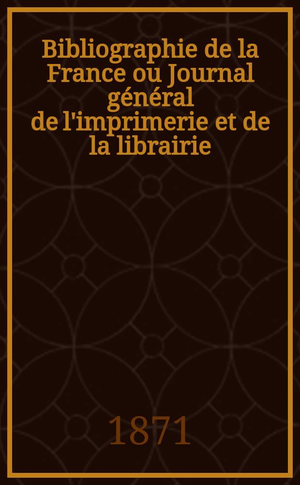 Bibliographie de la France ou Journal général de l'imprimerie et de la librairie : Livres, compositions musicales, gravures. etc. Publ. sur les documents directement fournis par le Ministère de l'intérieur. Année60 1871, T.15, №47