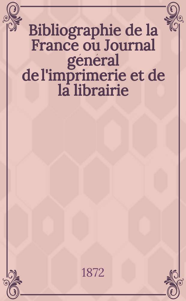Bibliographie de la France ou Journal g&eacute;n&eacute;ral de l'imprimerie et de la librairie : Livres, compositions musicales, gravures. etc. Publ. sur les documents directement fournis par le Minist&egrave;re de l'int&eacute;rieur. Ann&eacute;e61 1872, T.16, №1