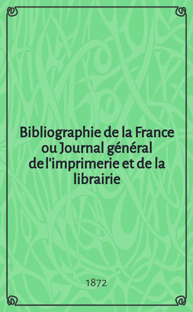 Bibliographie de la France ou Journal g&eacute;n&eacute;ral de l'imprimerie et de la librairie : Livres, compositions musicales, gravures. etc. Publ. sur les documents directement fournis par le Minist&egrave;re de l'int&eacute;rieur. Ann&eacute;e61 1872, T.16, №11