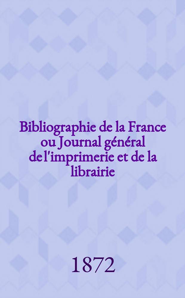 Bibliographie de la France ou Journal général de l'imprimerie et de la librairie : Livres, compositions musicales, gravures. etc. Publ. sur les documents directement fournis par le Ministère de l'intérieur. Année61 1872, T.16, №16