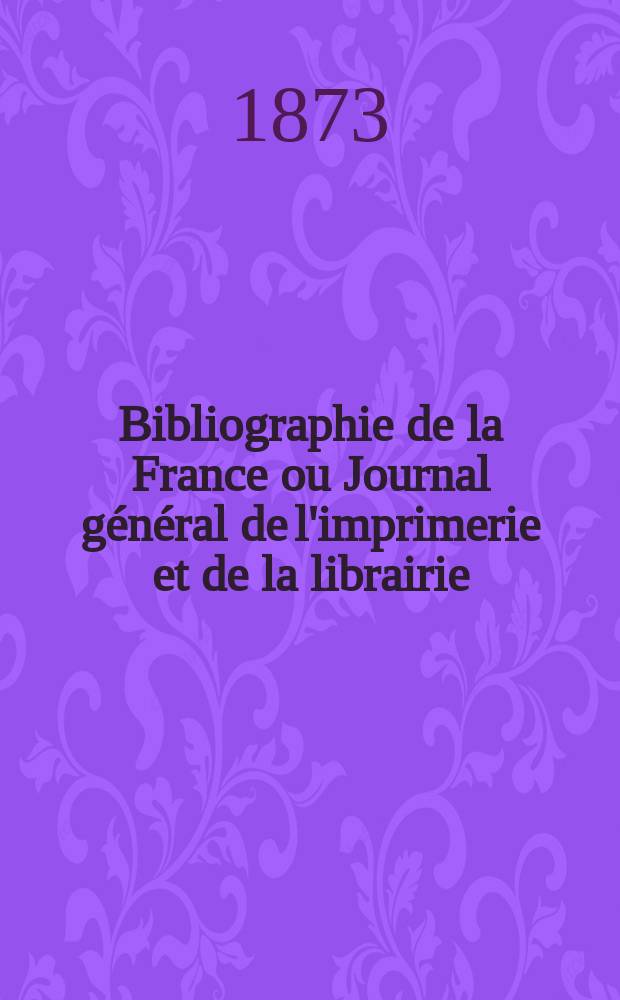 Bibliographie de la France ou Journal g&eacute;n&eacute;ral de l'imprimerie et de la librairie : Livres, compositions musicales, gravures. etc. Publ. sur les documents directement fournis par le Minist&egrave;re de l'int&eacute;rieur. Ann&eacute;e62 1873, T.17, №48