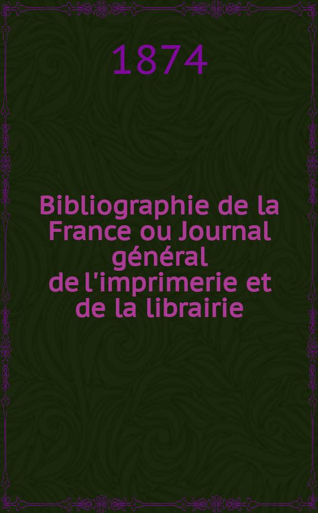 Bibliographie de la France ou Journal g&eacute;n&eacute;ral de l'imprimerie et de la librairie : Livres, compositions musicales, gravures. etc. Publ. sur les documents directement fournis par le Minist&egrave;re de l'int&eacute;rieur. Ann&eacute;e63 1874, T.18, №33