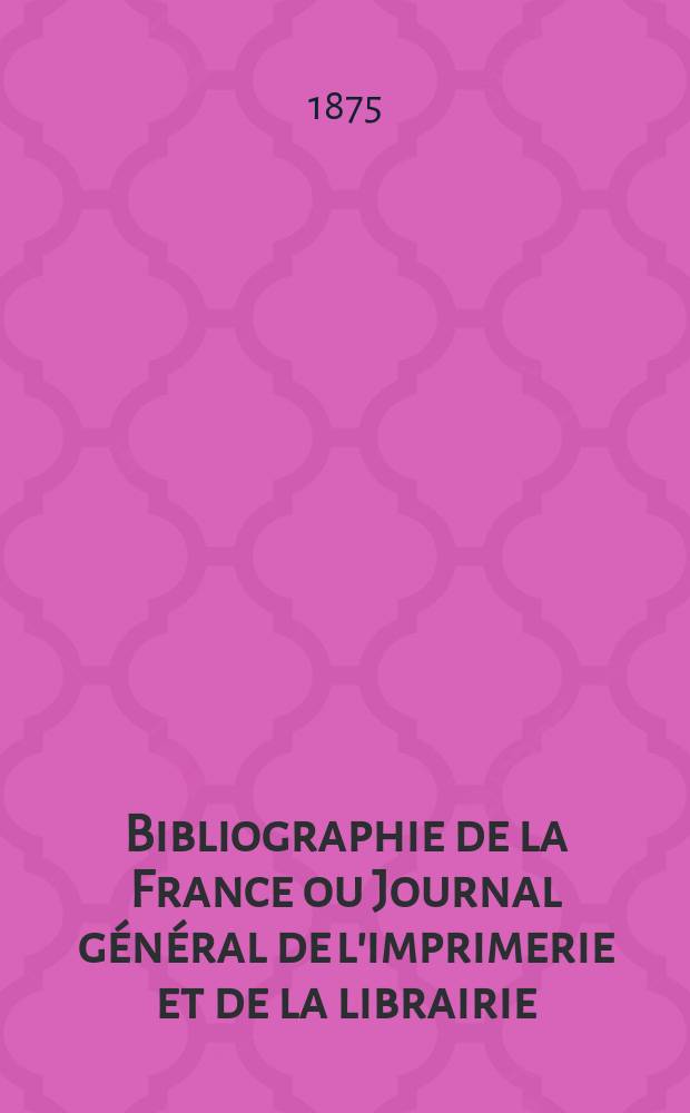 Bibliographie de la France ou Journal g&eacute;n&eacute;ral de l'imprimerie et de la librairie : Livres, compositions musicales, gravures. etc. Publ. sur les documents directement fournis par le Minist&egrave;re de l'int&eacute;rieur. Ann&eacute;e64 1875, T.19, №12