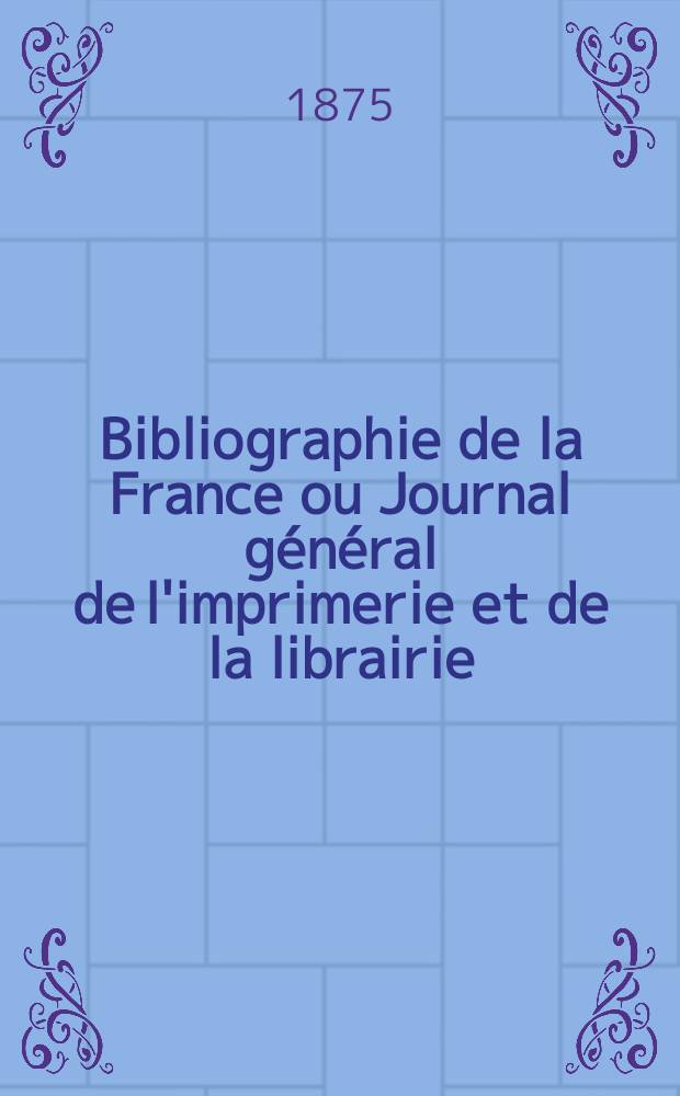 Bibliographie de la France ou Journal g&eacute;n&eacute;ral de l'imprimerie et de la librairie : Livres, compositions musicales, gravures. etc. Publ. sur les documents directement fournis par le Minist&egrave;re de l'int&eacute;rieur. Ann&eacute;e64 1875, T.19, №26