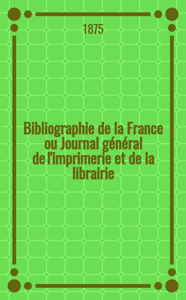 Bibliographie de la France ou Journal général de l'imprimerie et de la librairie : Livres, compositions musicales, gravures. etc. Publ. sur les documents directement fournis par le Ministère de l'intérieur. Année64 1875, T.19, №28