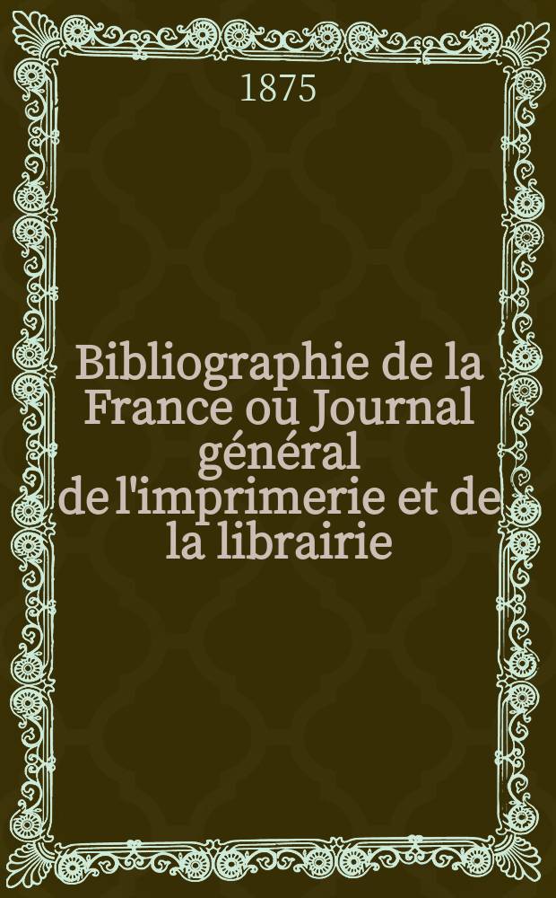 Bibliographie de la France ou Journal général de l'imprimerie et de la librairie : Livres, compositions musicales, gravures. etc. Publ. sur les documents directement fournis par le Ministère de l'intérieur. Année64 1875, T.19, №35