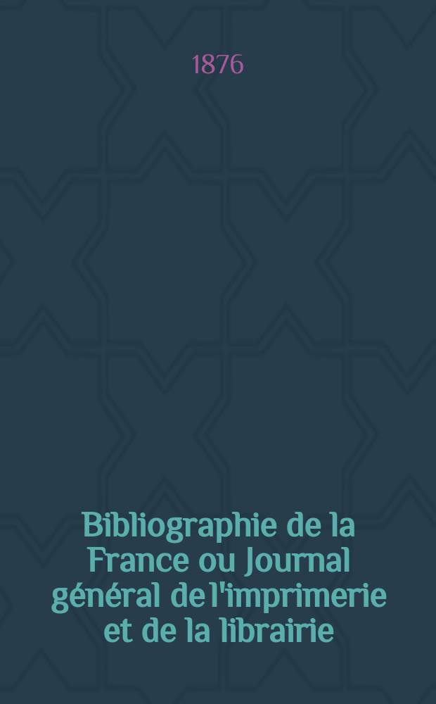 Bibliographie de la France ou Journal général de l'imprimerie et de la librairie : Livres, compositions musicales, gravures. etc. Publ. sur les documents directement fournis par le Ministère de l'intérieur. Année65 1876, T.20, №16