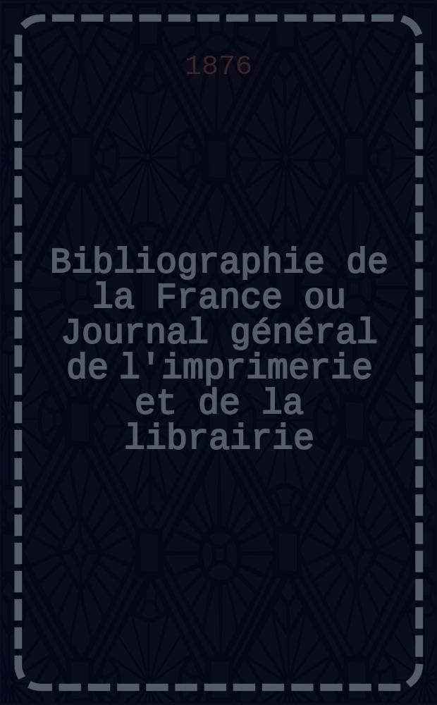 Bibliographie de la France ou Journal g&eacute;n&eacute;ral de l'imprimerie et de la librairie : Livres, compositions musicales, gravures. etc. Publ. sur les documents directement fournis par le Minist&egrave;re de l'int&eacute;rieur. Ann&eacute;e65 1876, T.20, №39