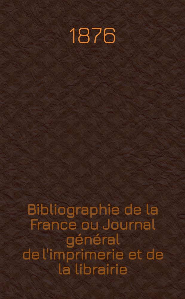 Bibliographie de la France ou Journal général de l'imprimerie et de la librairie : Livres, compositions musicales, gravures. etc. Publ. sur les documents directement fournis par le Ministère de l'intérieur. Année65 1876, T.20, №49