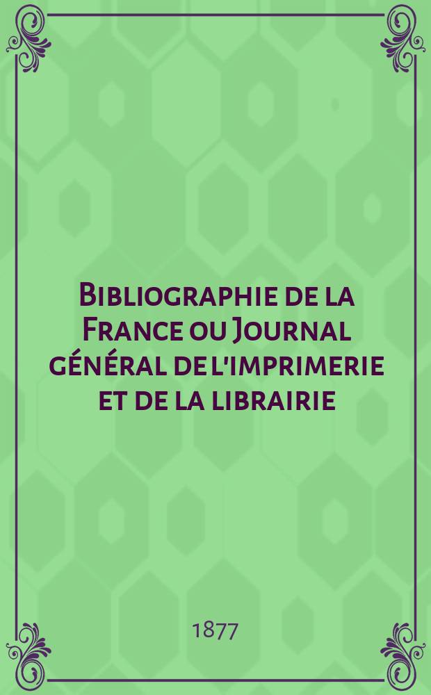 Bibliographie de la France ou Journal général de l'imprimerie et de la librairie : Livres, compositions musicales, gravures. etc. Publ. sur les documents directement fournis par le Ministère de l'intérieur. Année66 1877, T.21, №20
