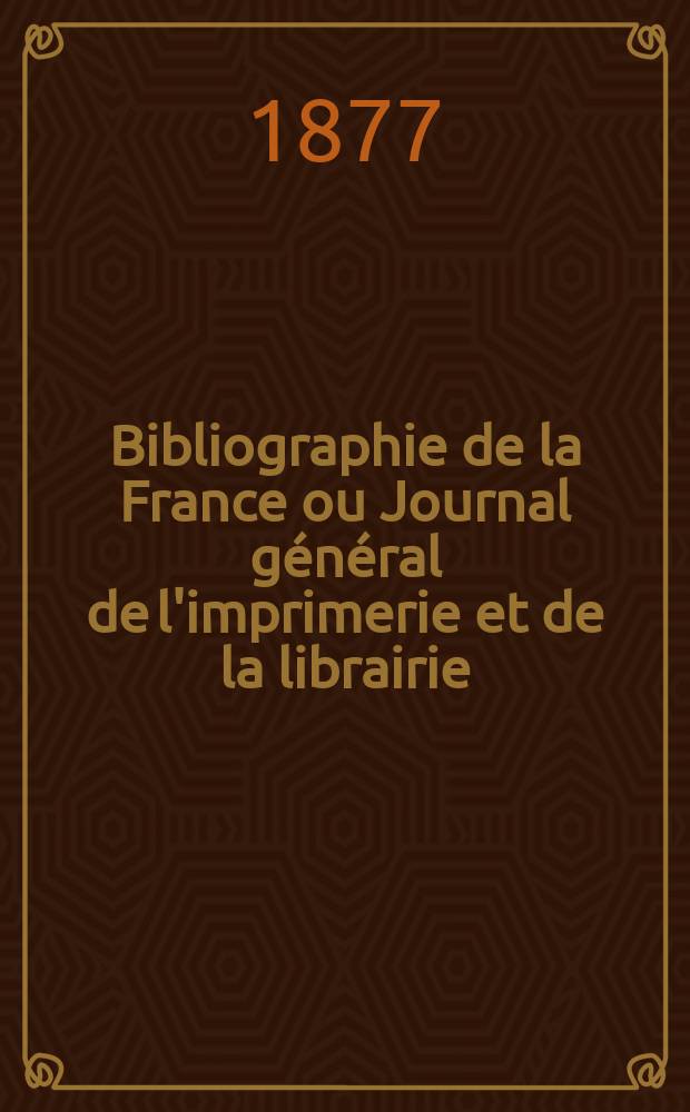 Bibliographie de la France ou Journal général de l'imprimerie et de la librairie : Livres, compositions musicales, gravures. etc. Publ. sur les documents directement fournis par le Ministère de l'intérieur. Année66 1877, T.21, №24