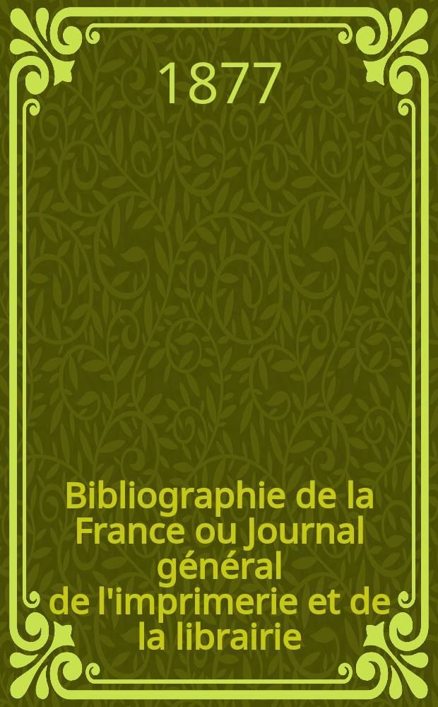 Bibliographie de la France ou Journal général de l'imprimerie et de la librairie : Livres, compositions musicales, gravures. etc. Publ. sur les documents directement fournis par le Ministère de l'intérieur. Année66 1877, T.21, №25