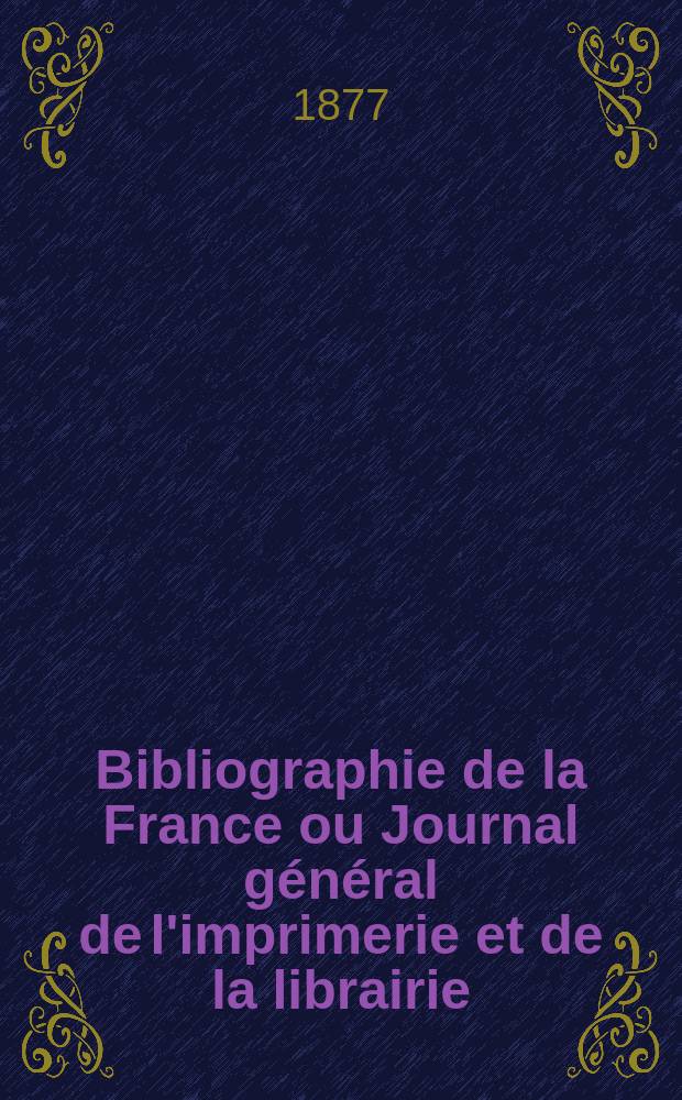 Bibliographie de la France ou Journal général de l'imprimerie et de la librairie : Livres, compositions musicales, gravures. etc. Publ. sur les documents directement fournis par le Ministère de l'intérieur. Année66 1877, T.21, №33
