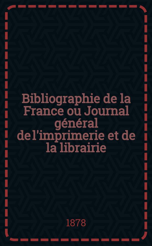 Bibliographie de la France ou Journal général de l'imprimerie et de la librairie : Livres, compositions musicales, gravures. etc. Publ. sur les documents directement fournis par le Ministère de l'intérieur. Année67 1878, T.22, №2