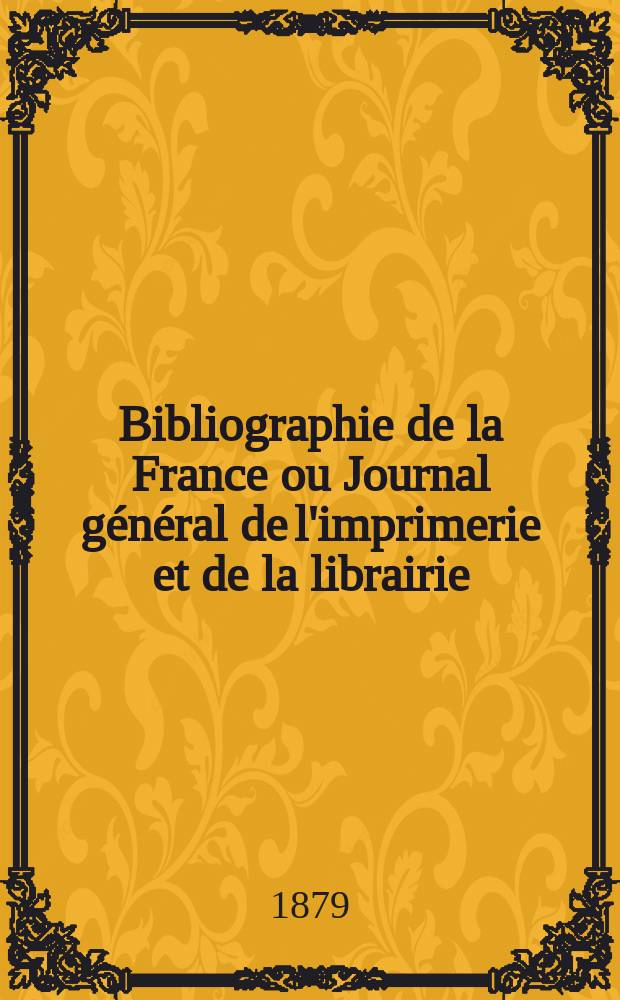 Bibliographie de la France ou Journal g&eacute;n&eacute;ral de l'imprimerie et de la librairie : Livres, compositions musicales, gravures. etc. Publ. sur les documents directement fournis par le Minist&egrave;re de l'int&eacute;rieur. Ann&eacute;e68 1879, T.23, №35
