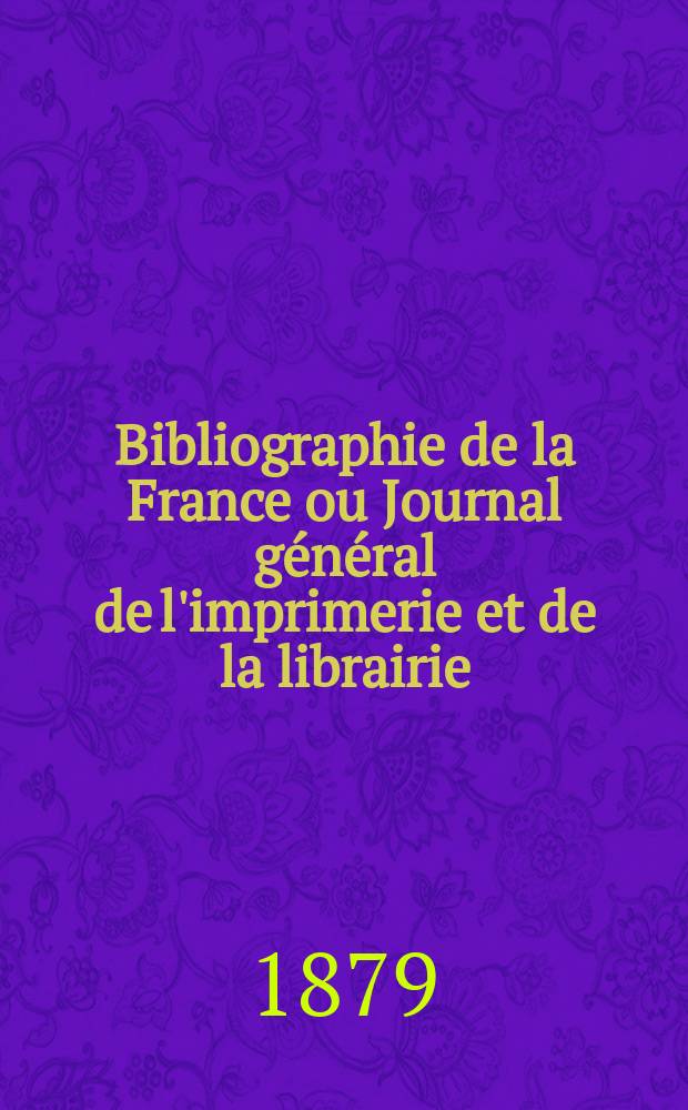 Bibliographie de la France ou Journal général de l'imprimerie et de la librairie : Livres, compositions musicales, gravures. etc. Publ. sur les documents directement fournis par le Ministère de l'intérieur. Année68 1879, T.23, №39