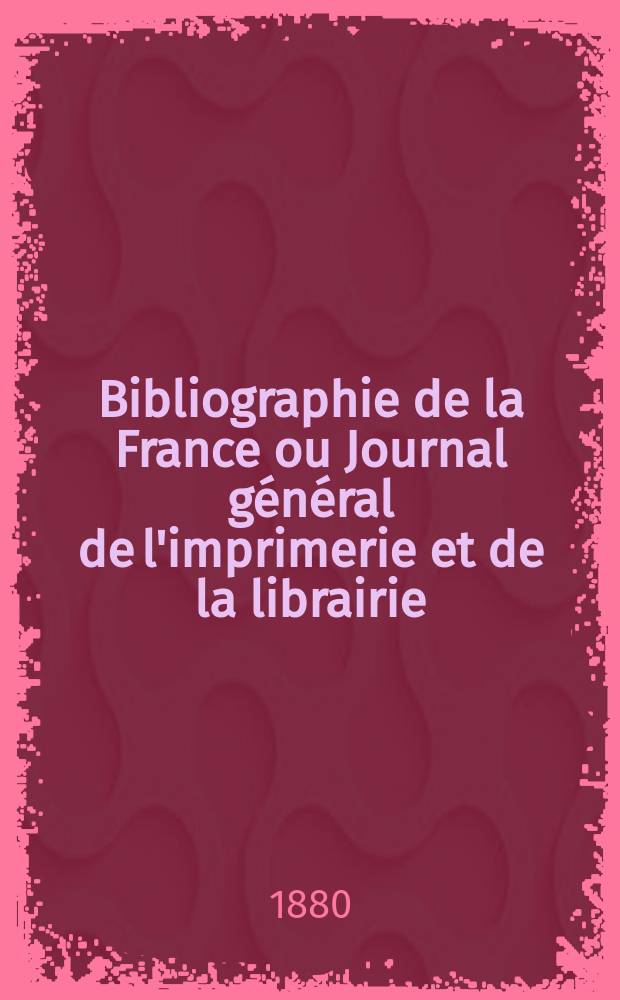 Bibliographie de la France ou Journal g&eacute;n&eacute;ral de l'imprimerie et de la librairie : Livres, compositions musicales, gravures. etc. Publ. sur les documents directement fournis par le Minist&egrave;re de l'int&eacute;rieur. Ann&eacute;e69 1880, T.24, №14