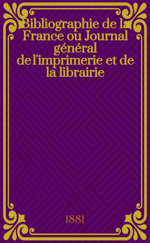 Bibliographie de la France ou Journal général de l'imprimerie et de la librairie : Livres, compositions musicales, gravures. etc. Publ. sur les documents directement fournis par le Ministère de l'intérieur. Année70 1881, T.25, №2