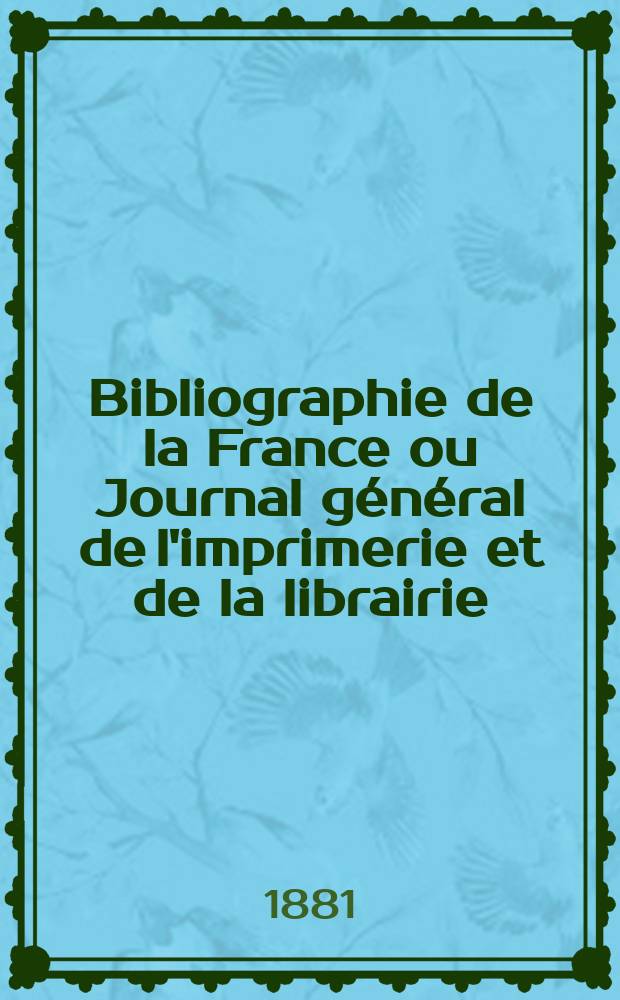 Bibliographie de la France ou Journal g&eacute;n&eacute;ral de l'imprimerie et de la librairie : Livres, compositions musicales, gravures. etc. Publ. sur les documents directement fournis par le Minist&egrave;re de l'int&eacute;rieur. Ann&eacute;e70 1881, T.25, №37