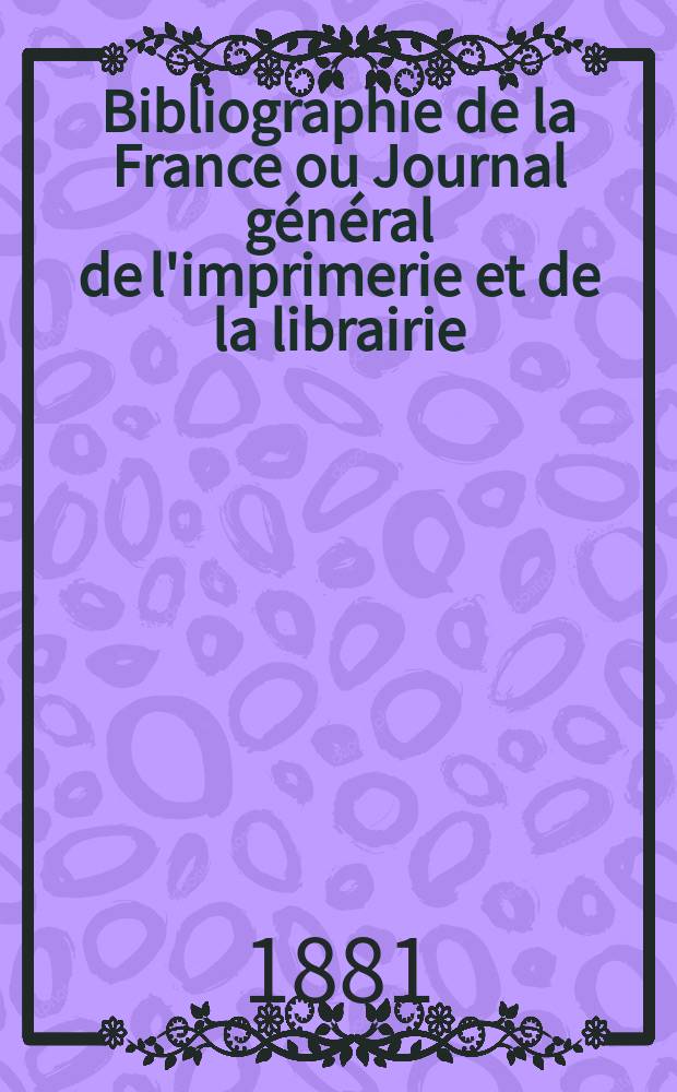 Bibliographie de la France ou Journal général de l'imprimerie et de la librairie : Livres, compositions musicales, gravures. etc. Publ. sur les documents directement fournis par le Ministère de l'intérieur. Année70 1881, T.25, №45
