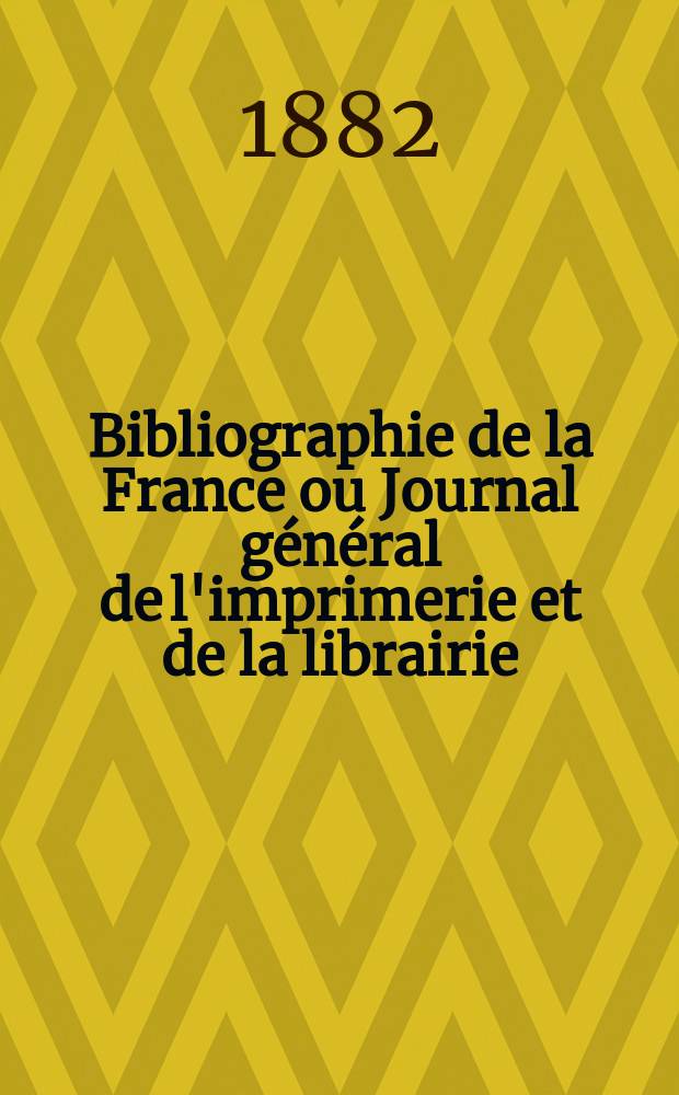 Bibliographie de la France ou Journal général de l'imprimerie et de la librairie : Livres, compositions musicales, gravures. etc. Publ. sur les documents directement fournis par le Ministère de l'intérieur. Année71 1882, T.26, №8