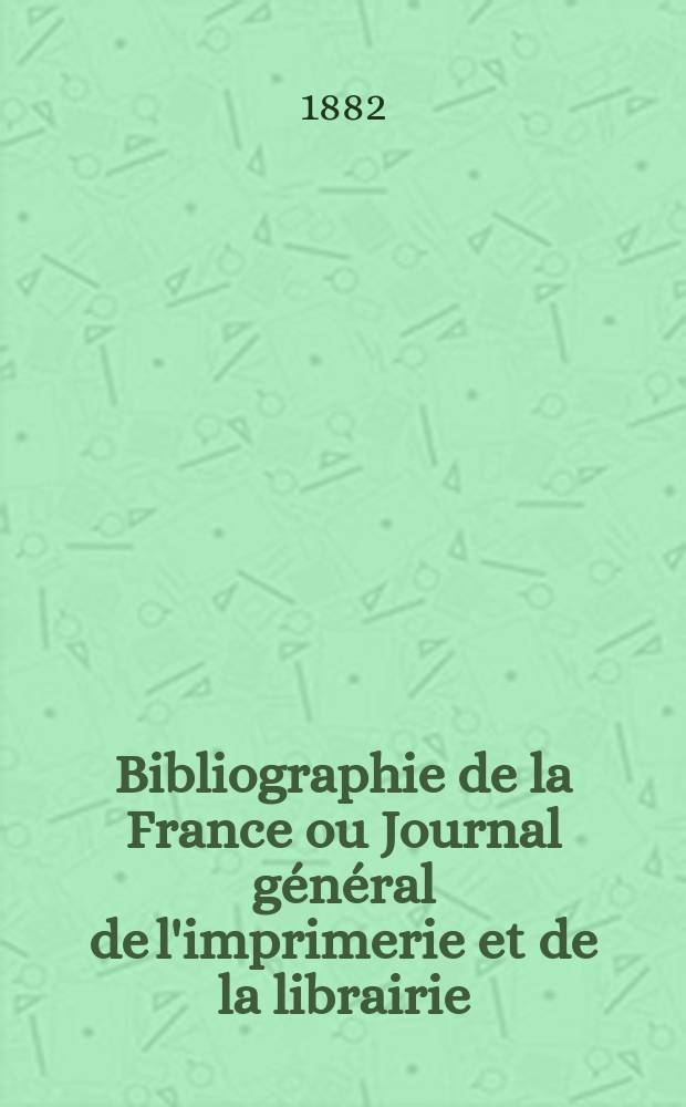 Bibliographie de la France ou Journal général de l'imprimerie et de la librairie : Livres, compositions musicales, gravures. etc. Publ. sur les documents directement fournis par le Ministère de l'intérieur. Année71 1882, T.26, №48