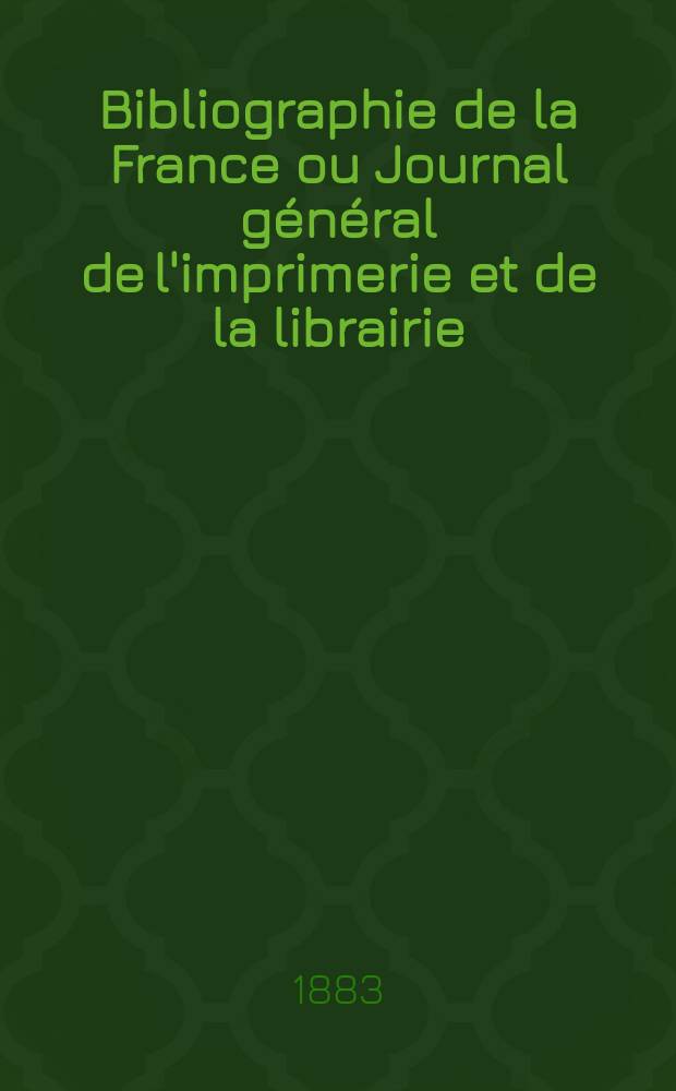 Bibliographie de la France ou Journal général de l'imprimerie et de la librairie : Livres, compositions musicales, gravures. etc. Publ. sur les documents directement fournis par le Ministère de l'intérieur. Année72 1883, T.27, №1
