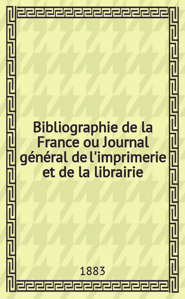 Bibliographie de la France ou Journal g&eacute;n&eacute;ral de l'imprimerie et de la librairie : Livres, compositions musicales, gravures. etc. Publ. sur les documents directement fournis par le Minist&egrave;re de l'int&eacute;rieur. Ann&eacute;e72 1883, T.27, №6