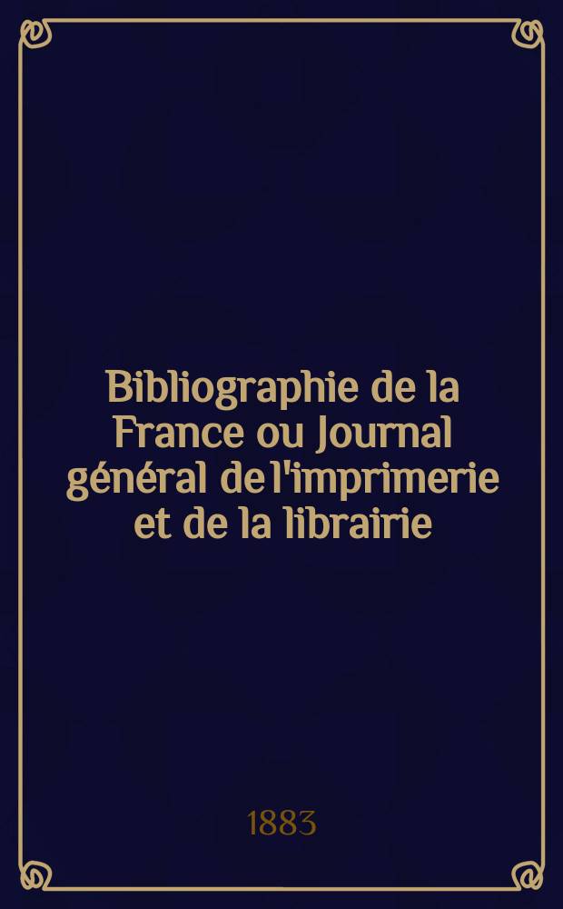 Bibliographie de la France ou Journal général de l'imprimerie et de la librairie : Livres, compositions musicales, gravures. etc. Publ. sur les documents directement fournis par le Ministère de l'intérieur. Année72 1883, T.27, №47