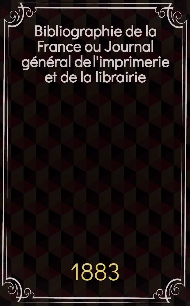 Bibliographie de la France ou Journal général de l'imprimerie et de la librairie : Livres, compositions musicales, gravures. etc. Publ. sur les documents directement fournis par le Ministère de l'intérieur. Année72 1883, T.27, №52