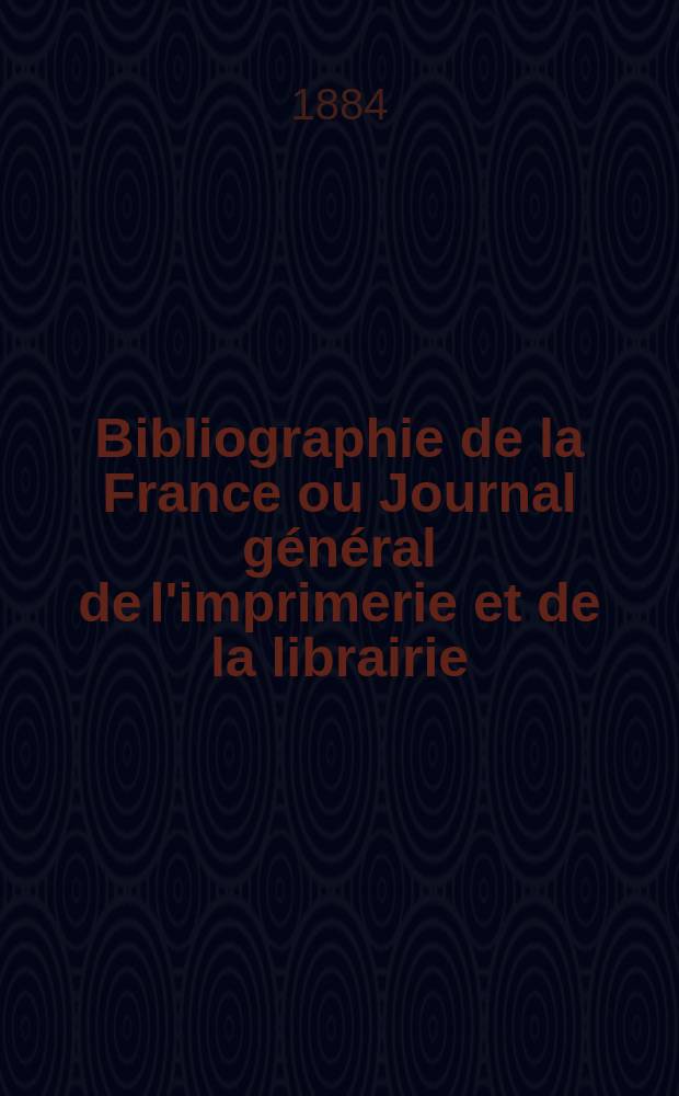 Bibliographie de la France ou Journal général de l'imprimerie et de la librairie : Livres, compositions musicales, gravures. etc. Publ. sur les documents directement fournis par le Ministère de l'intérieur. Année73 1884, T.28, №3