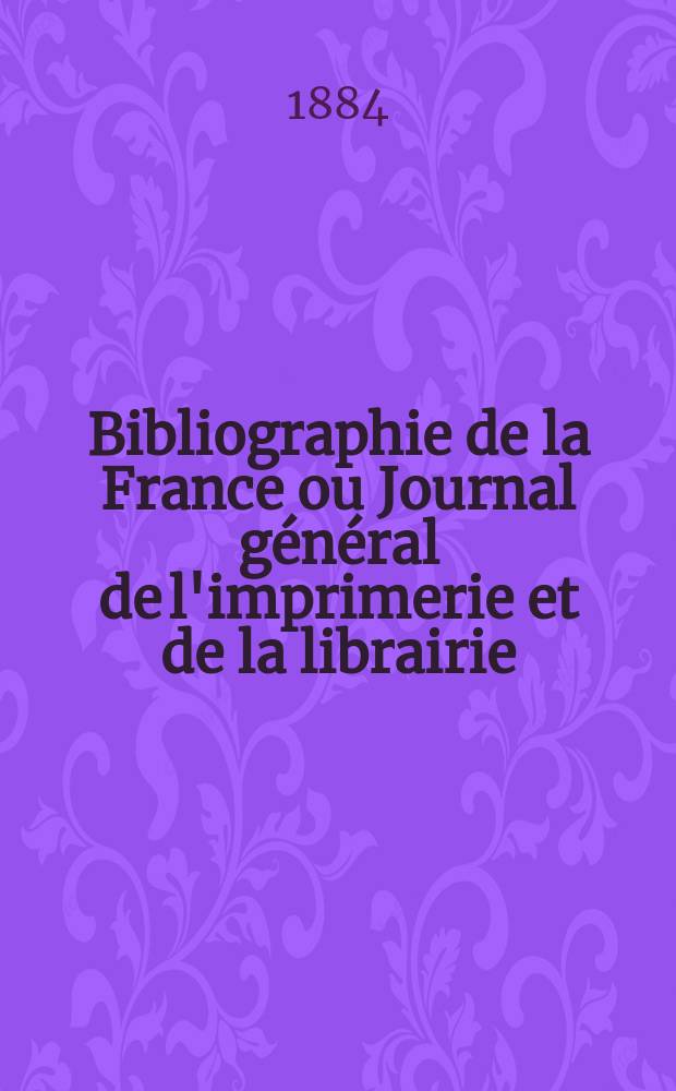 Bibliographie de la France ou Journal général de l'imprimerie et de la librairie : Livres, compositions musicales, gravures. etc. Publ. sur les documents directement fournis par le Ministère de l'intérieur. Année73 1884, T.28, №24