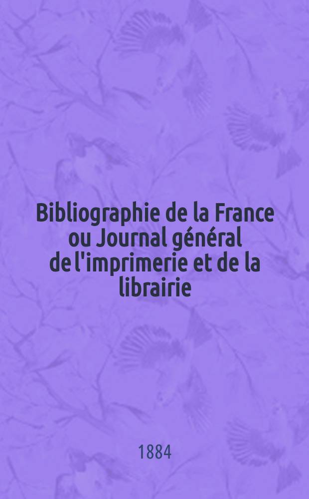 Bibliographie de la France ou Journal général de l'imprimerie et de la librairie : Livres, compositions musicales, gravures. etc. Publ. sur les documents directement fournis par le Ministère de l'intérieur. Année73 1884, T.28, №50
