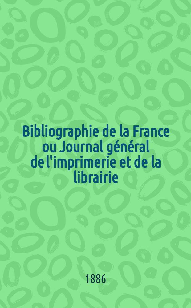 Bibliographie de la France ou Journal général de l'imprimerie et de la librairie : Livres, compositions musicales, gravures. etc. Publ. sur les documents directement fournis par le Ministère de l'intérieur. Année75 1886, T.30, №17