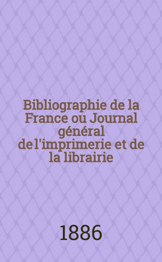 Bibliographie de la France ou Journal général de l'imprimerie et de la librairie : Livres, compositions musicales, gravures. etc. Publ. sur les documents directement fournis par le Ministère de l'intérieur. Année75 1886, T.30, №25