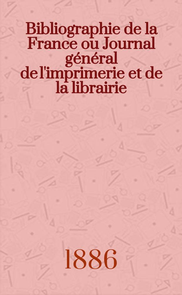 Bibliographie de la France ou Journal général de l'imprimerie et de la librairie : Livres, compositions musicales, gravures. etc. Publ. sur les documents directement fournis par le Ministère de l'intérieur. Année75 1886, T.30, №45