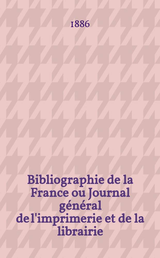 Bibliographie de la France ou Journal général de l'imprimerie et de la librairie : Livres, compositions musicales, gravures. etc. Publ. sur les documents directement fournis par le Ministère de l'intérieur. Année75 1886, T.30, №47