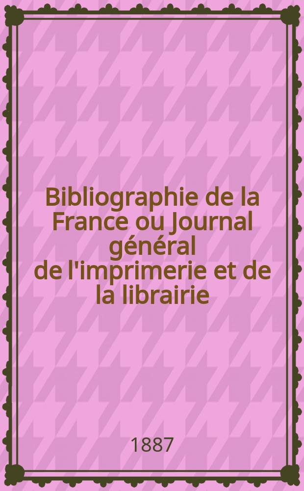 Bibliographie de la France ou Journal général de l'imprimerie et de la librairie : Livres, compositions musicales, gravures. etc. Publ. sur les documents directement fournis par le Ministère de l'intérieur. Année76 1887, T.31, №15