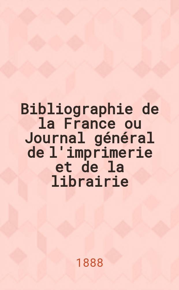 Bibliographie de la France ou Journal général de l'imprimerie et de la librairie : Livres, compositions musicales, gravures. etc. Publ. sur les documents directement fournis par le Ministère de l'intérieur. Année77 1888, T.32, №3