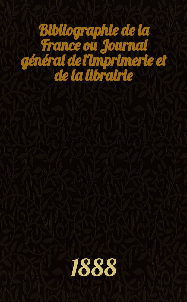 Bibliographie de la France ou Journal général de l'imprimerie et de la librairie : Livres, compositions musicales, gravures. etc. Publ. sur les documents directement fournis par le Ministère de l'intérieur. Année77 1888, T.32, №4