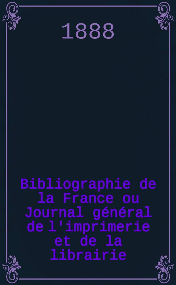 Bibliographie de la France ou Journal g&eacute;n&eacute;ral de l'imprimerie et de la librairie : Livres, compositions musicales, gravures. etc. Publ. sur les documents directement fournis par le Minist&egrave;re de l'int&eacute;rieur. Ann&eacute;e77 1888, T.32, №5