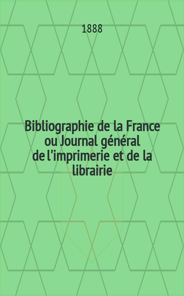 Bibliographie de la France ou Journal général de l'imprimerie et de la librairie : Livres, compositions musicales, gravures. etc. Publ. sur les documents directement fournis par le Ministère de l'intérieur. Année77 1888, T.32, №19