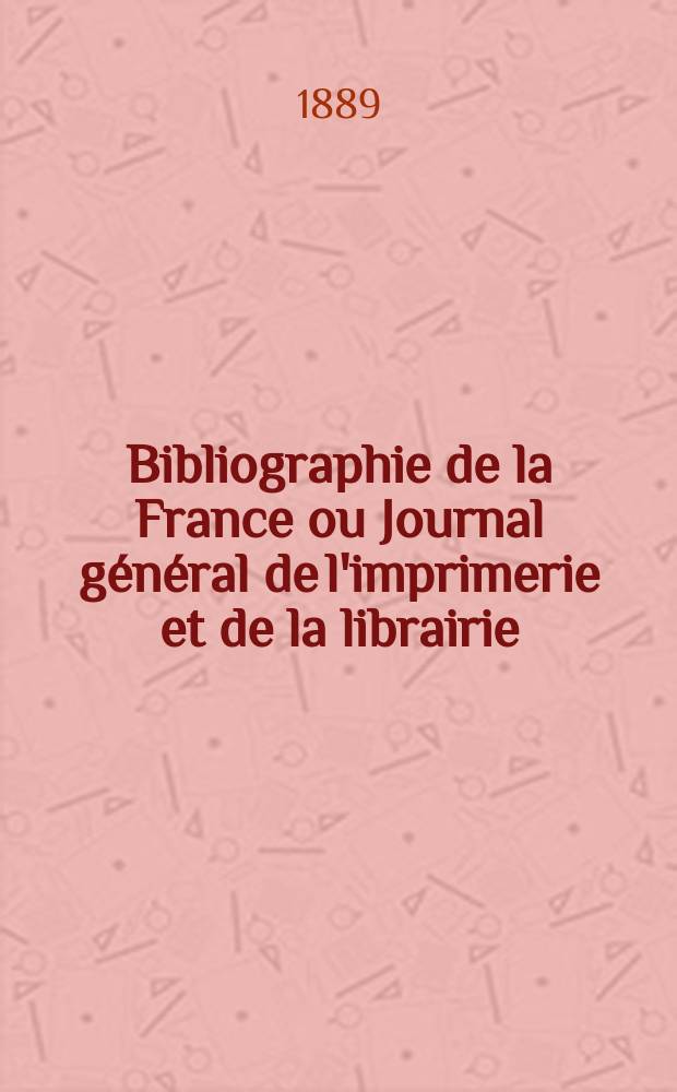 Bibliographie de la France ou Journal général de l'imprimerie et de la librairie : Livres, compositions musicales, gravures. etc. Publ. sur les documents directement fournis par le Ministère de l'intérieur. Année78 1889, T.33, №17