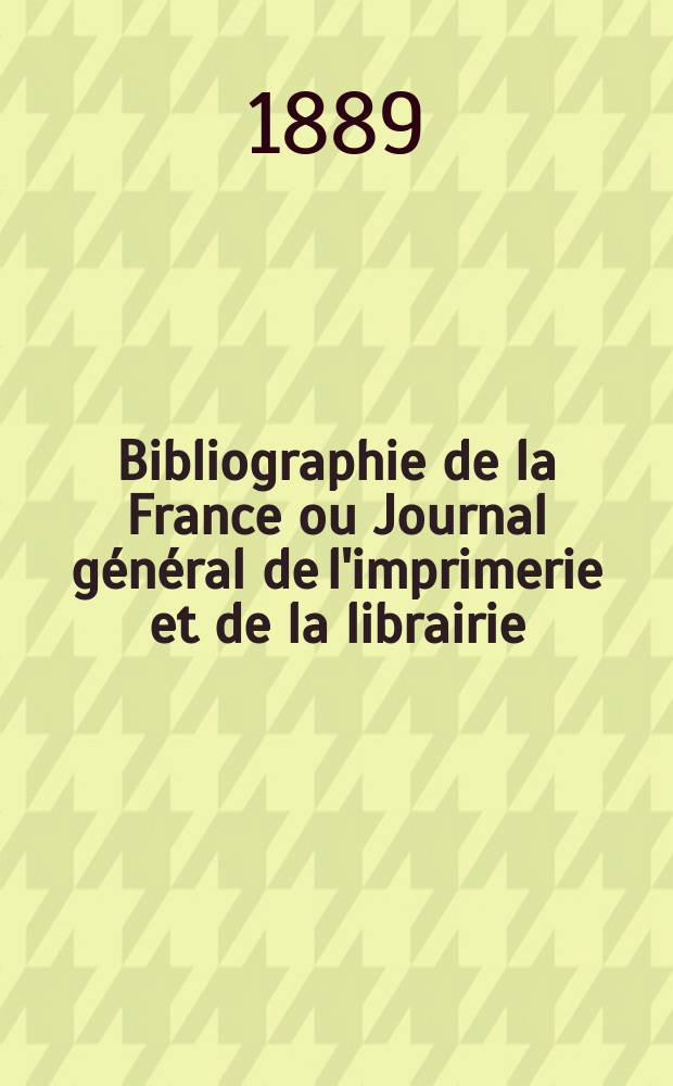 Bibliographie de la France ou Journal g&eacute;n&eacute;ral de l'imprimerie et de la librairie : Livres, compositions musicales, gravures. etc. Publ. sur les documents directement fournis par le Minist&egrave;re de l'int&eacute;rieur. Ann&eacute;e78 1889, T.33, №38