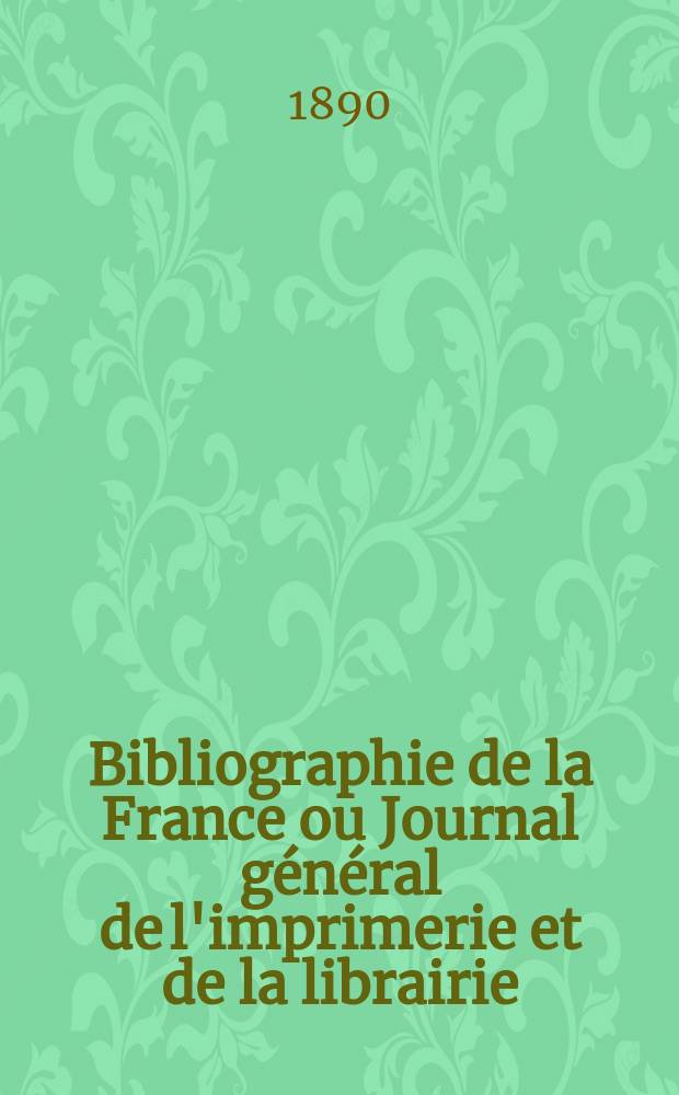 Bibliographie de la France ou Journal général de l'imprimerie et de la librairie : Livres, compositions musicales, gravures. etc. Publ. sur les documents directement fournis par le Ministère de l'intérieur. Année79 1890, T.34, №18