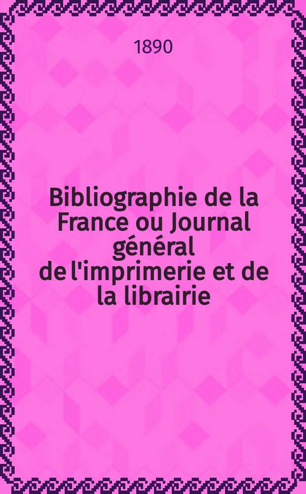 Bibliographie de la France ou Journal g&eacute;n&eacute;ral de l'imprimerie et de la librairie : Livres, compositions musicales, gravures. etc. Publ. sur les documents directement fournis par le Minist&egrave;re de l'int&eacute;rieur. Ann&eacute;e79 1890, T.34, №30